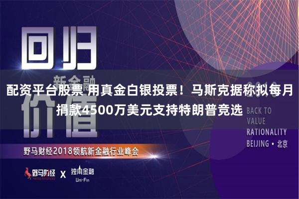 配资平台股票 用真金白银投票！马斯克据称拟每月捐款4500万美元支持特朗普竞选