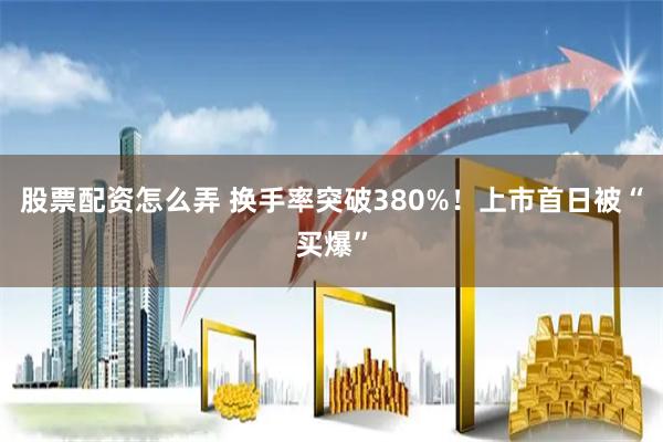 股票配资怎么弄 换手率突破380%！上市首日被“买爆”