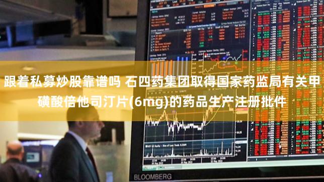 跟着私募炒股靠谱吗 石四药集团取得国家药监局有关甲磺酸倍他司汀片(6mg)的药品生产注册批件