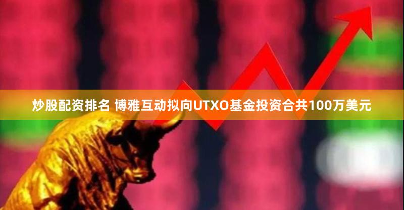炒股配资排名 博雅互动拟向UTXO基金投资合共100万美元