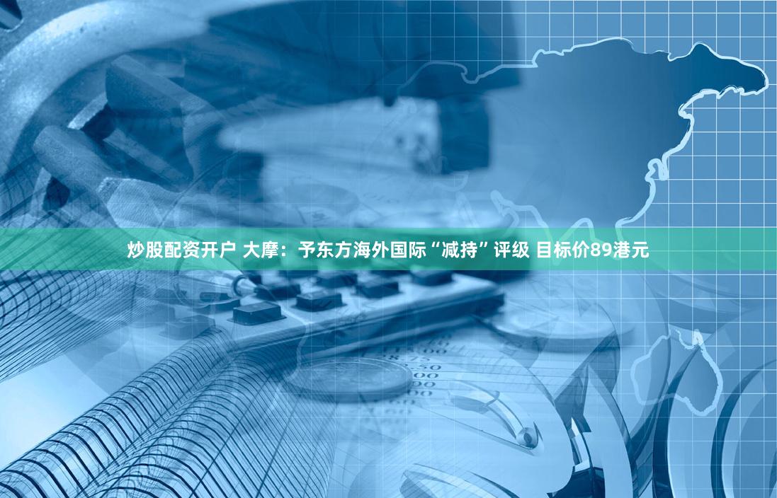 炒股配资开户 大摩：予东方海外国际“减持”评级 目标价89港元