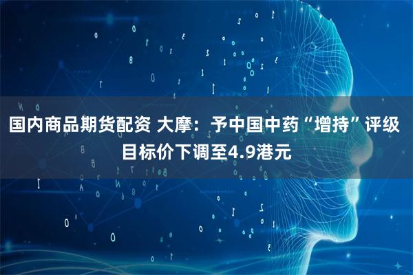国内商品期货配资 大摩：予中国中药“增持”评级 目标价下调至4.9港元
