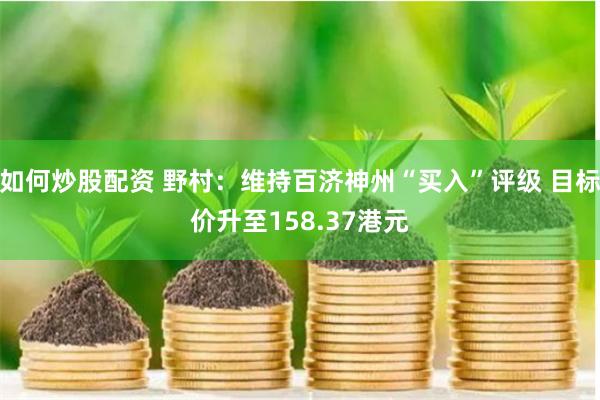 如何炒股配资 野村：维持百济神州“买入”评级 目标价升至158.37港元