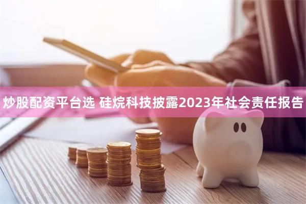 炒股配资平台选 硅烷科技披露2023年社会责任报告