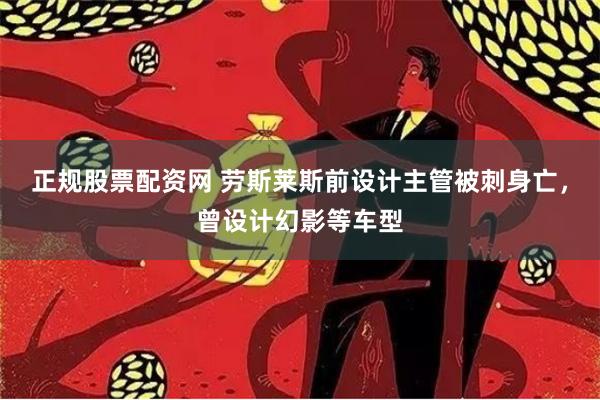 正规股票配资网 劳斯莱斯前设计主管被刺身亡，曾设计幻影等车型