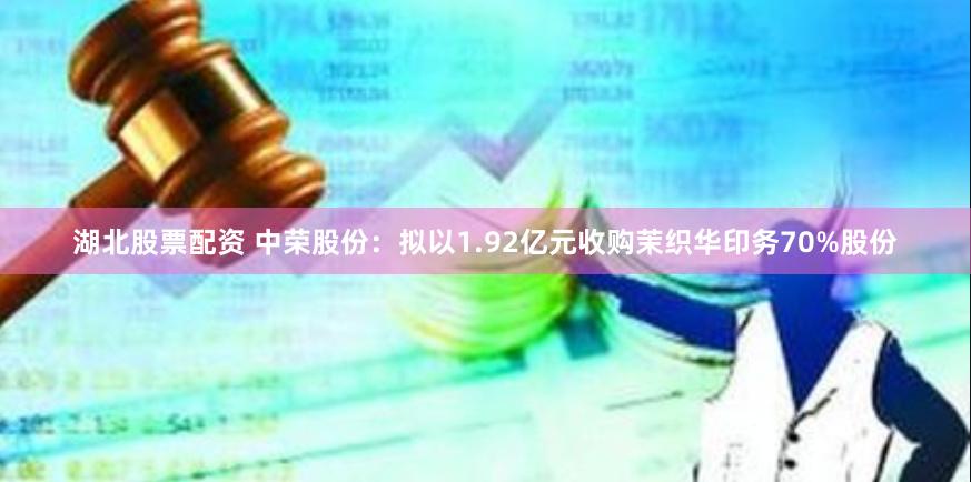 湖北股票配资 中荣股份：拟以1.92亿元收购茉织华印务70%股份
