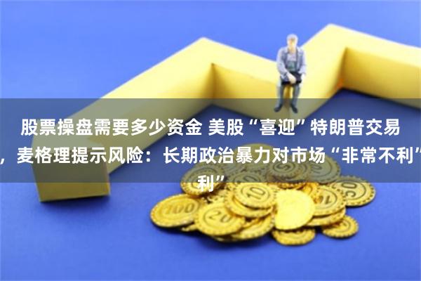 股票操盘需要多少资金 美股“喜迎”特朗普交易，麦格理提示风险：长期政治暴力对市场“非常不利”