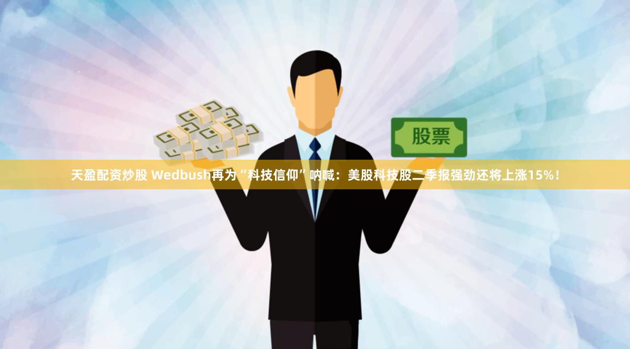天盈配资炒股 Wedbush再为“科技信仰”呐喊：美股科技股二季报强劲还将上涨15%！