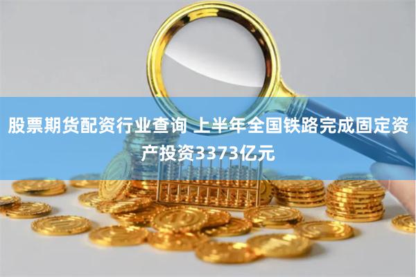 股票期货配资行业查询 上半年全国铁路完成固定资产投资3373亿元