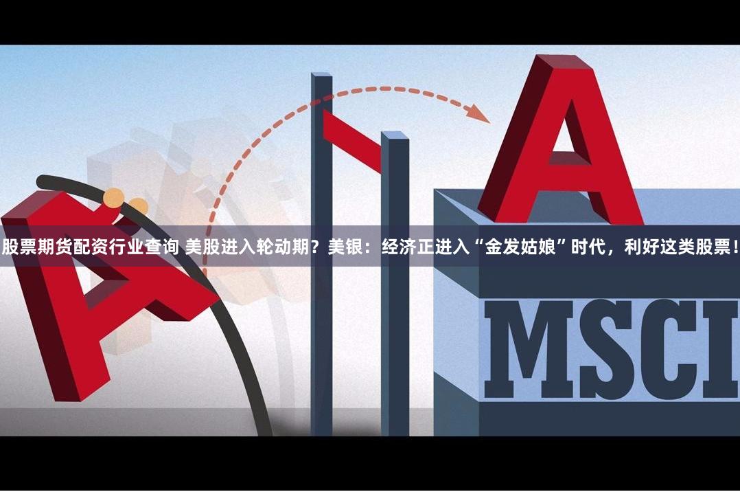股票期货配资行业查询 美股进入轮动期？美银：经济正进入“金发姑娘”时代，利好这类股票！