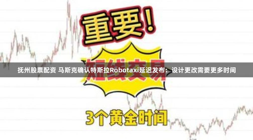 抚州股票配资 马斯克确认特斯拉Robotaxi延迟发布：设计更改需要更多时间
