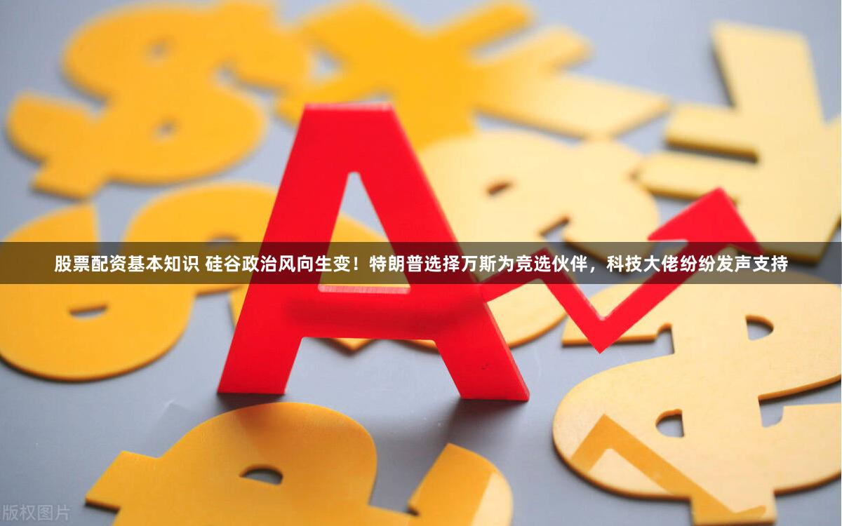 股票配资基本知识 硅谷政治风向生变！特朗普选择万斯为竞选伙伴，科技大佬纷纷发声支持