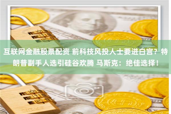 互联网金融股票配资 前科技风投人士要进白宫？特朗普副手人选引硅谷欢腾 马斯克：绝佳选择！