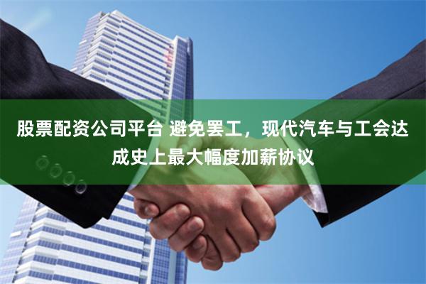 股票配资公司平台 避免罢工，现代汽车与工会达成史上最大幅度加薪协议
