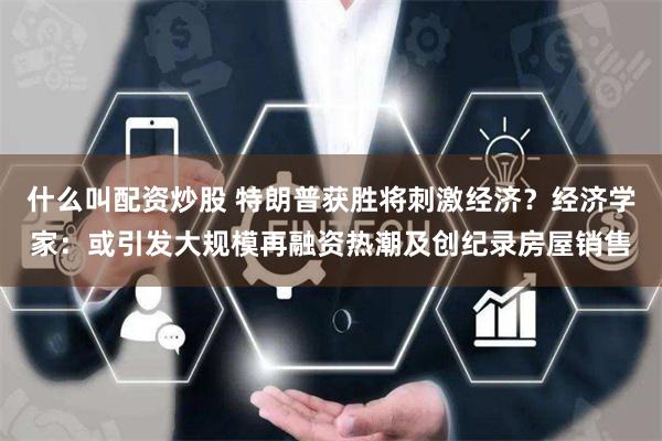 什么叫配资炒股 特朗普获胜将刺激经济？经济学家：或引发大规模再融资热潮及创纪录房屋销售
