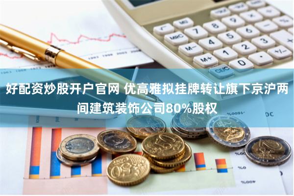 好配资炒股开户官网 优高雅拟挂牌转让旗下京沪两间建筑装饰公司80%股权