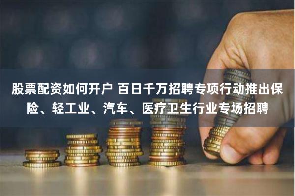 股票配资如何开户 百日千万招聘专项行动推出保险、轻工业、汽车、医疗卫生行业专场招聘