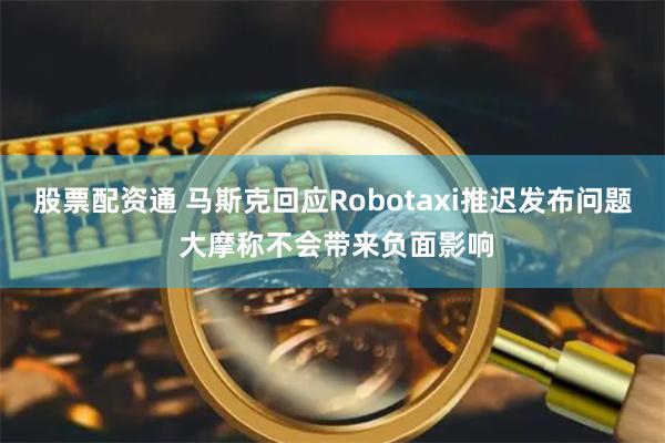 股票配资通 马斯克回应Robotaxi推迟发布问题 大摩称不会带来负面影响