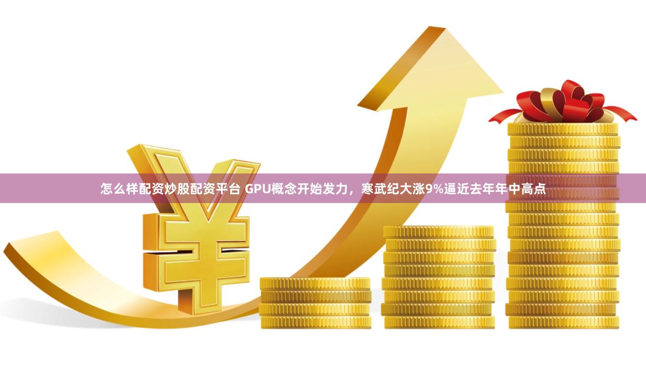 怎么样配资炒股配资平台 GPU概念开始发力，寒武纪大涨9%逼近去年年中高点