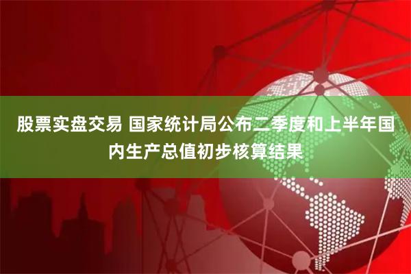 股票实盘交易 国家统计局公布二季度和上半年国内生产总值初步核算结果