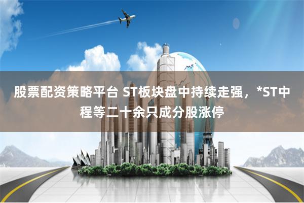 股票配资策略平台 ST板块盘中持续走强，*ST中程等二十余只成分股涨停