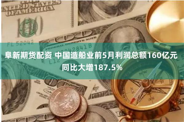 阜新期货配资 中国造船业前5月利润总额160亿元 同比大增187.5%