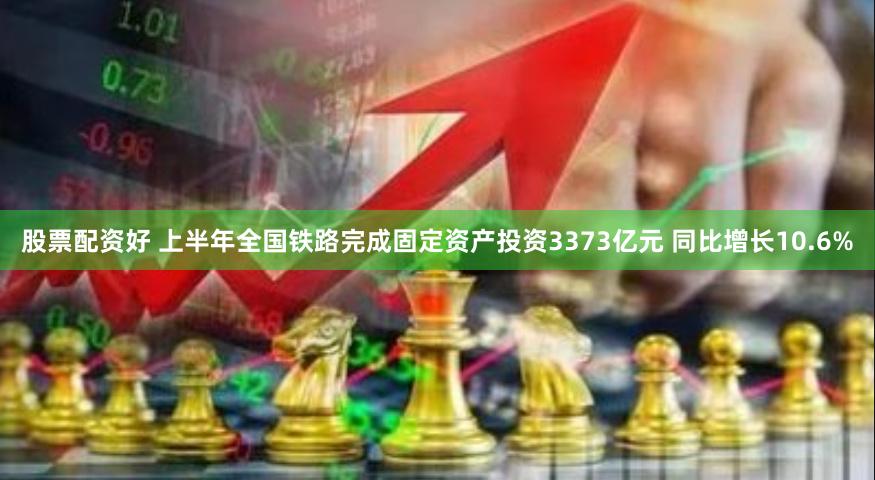 股票配资好 上半年全国铁路完成固定资产投资3373亿元 同比增长10.6%