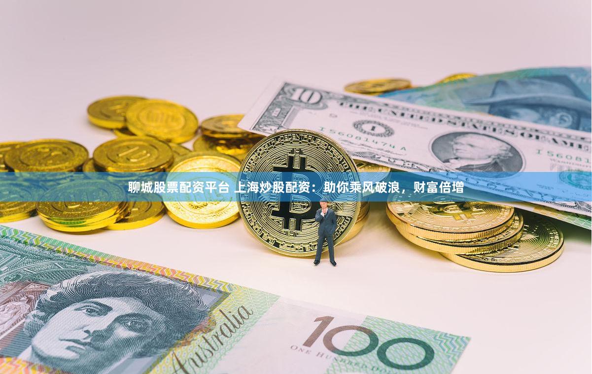 聊城股票配资平台 上海炒股配资：助你乘风破浪，财富倍增