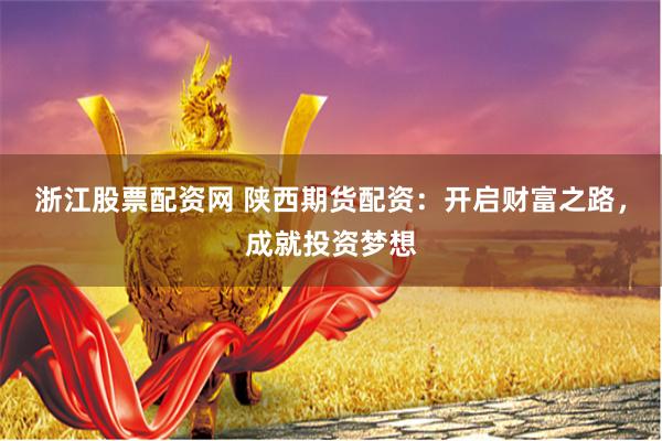 浙江股票配资网 陕西期货配资：开启财富之路，成就投资梦想