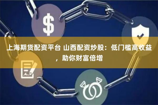 上海期货配资平台 山西配资炒股：低门槛高收益，助你财富倍增