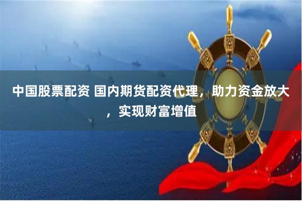 中国股票配资 国内期货配资代理，助力资金放大，实现财富增值