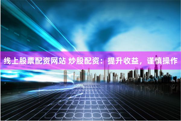 线上股票配资网站 炒股配资：提升收益，谨慎操作