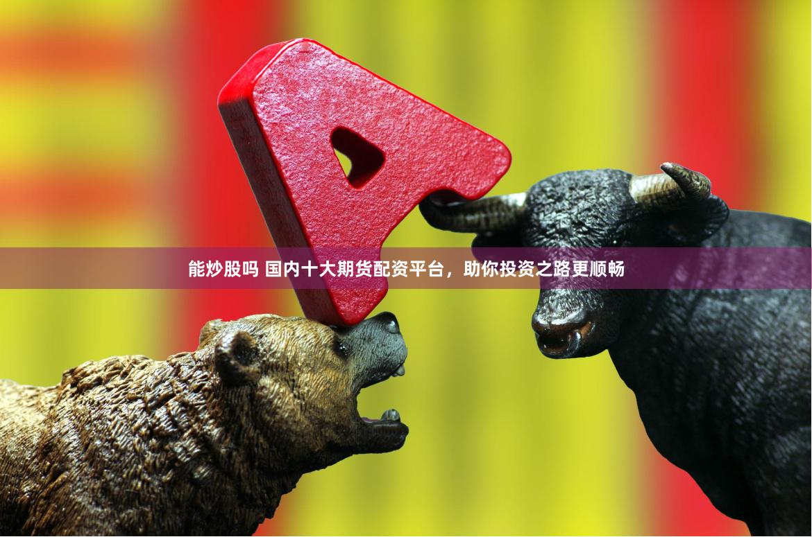 能炒股吗 国内十大期货配资平台，助你投资之路更顺畅