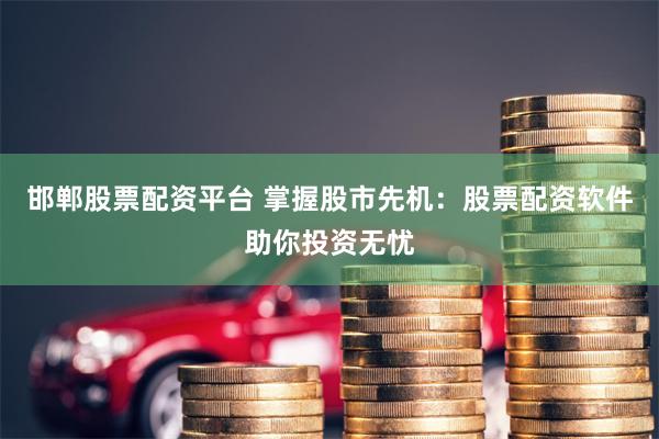 邯郸股票配资平台 掌握股市先机：股票配资软件助你投资无忧