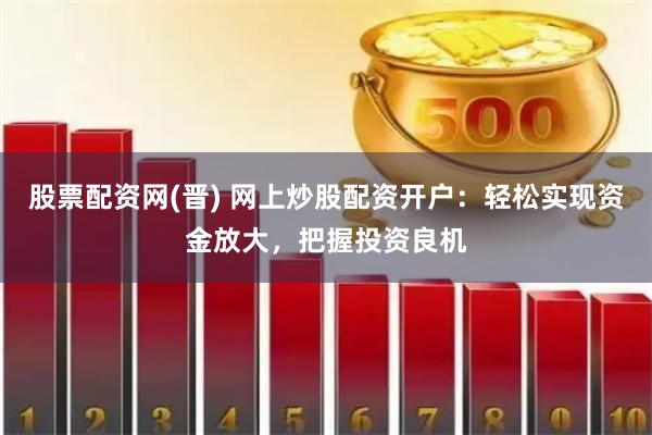 股票配资网(晋) 网上炒股配资开户：轻松实现资金放大，把握投资良机