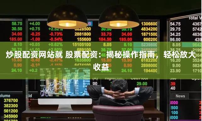 炒股配资网站就 股票配资：揭秘操作指南，轻松放大收益