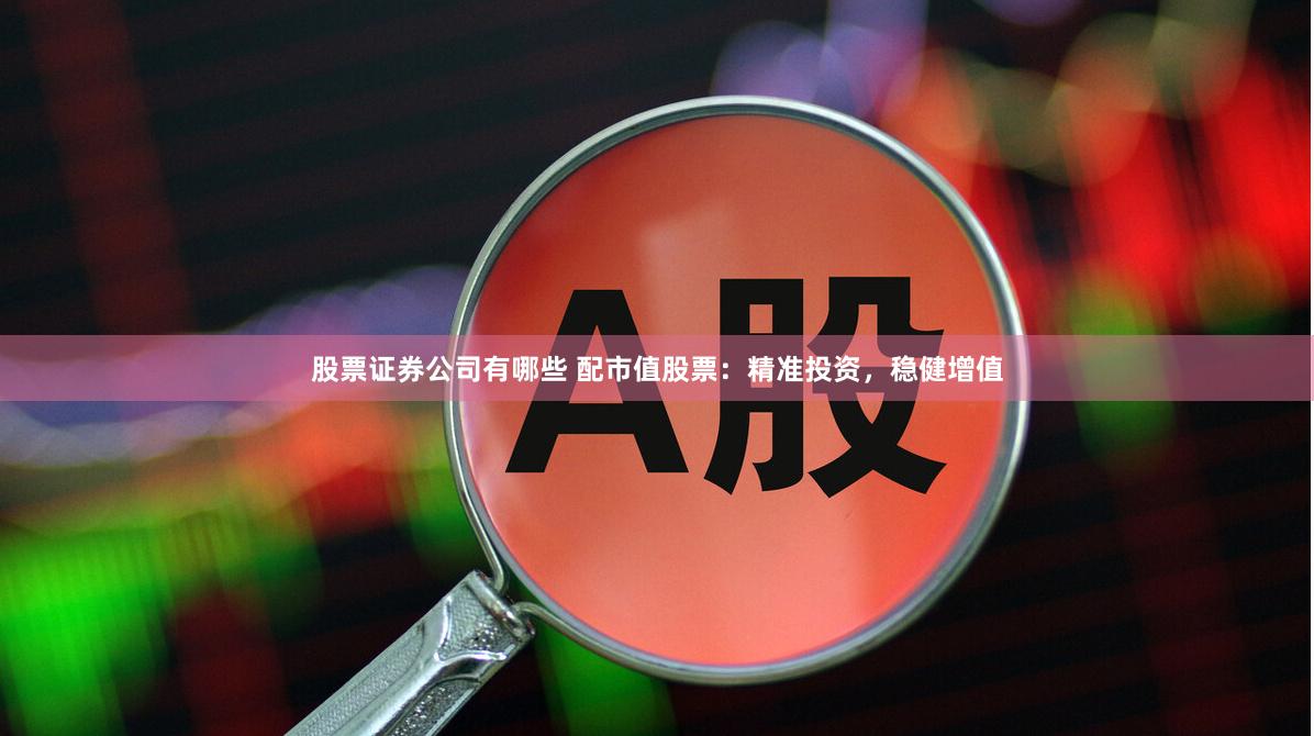 股票证券公司有哪些 配市值股票：精准投资，稳健增值
