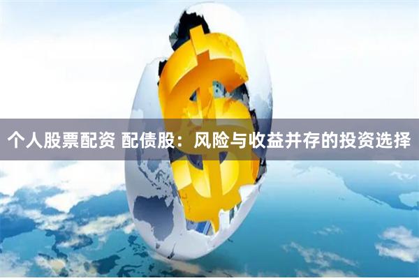 个人股票配资 配债股：风险与收益并存的投资选择