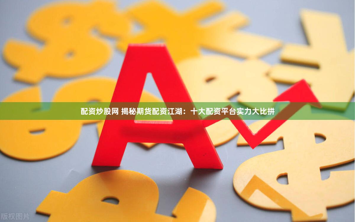 配资炒股网 揭秘期货配资江湖：十大配资平台实力大比拼