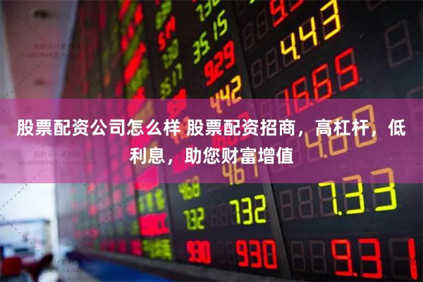 股票配资公司怎么样 股票配资招商，高杠杆，低利息，助您财富增值