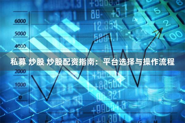 私募 炒股 炒股配资指南:平台选择与操作流程