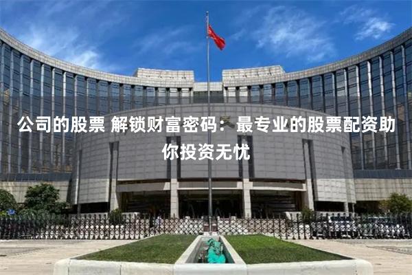 公司的股票 解锁财富密码：最专业的股票配资助你投资无忧
