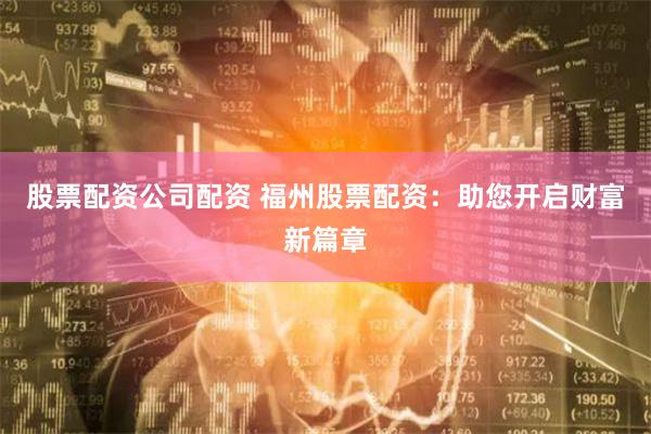 股票配资公司配资 福州股票配资:助您开启财富新篇章