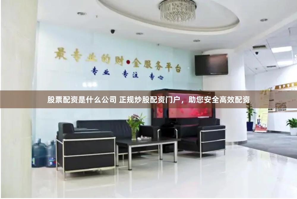 股票配资是什么公司 正规炒股配资门户，助您安全高效配资
