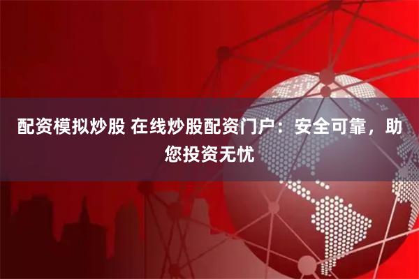 配资模拟炒股 在线炒股配资门户：安全可靠，助您投资无忧