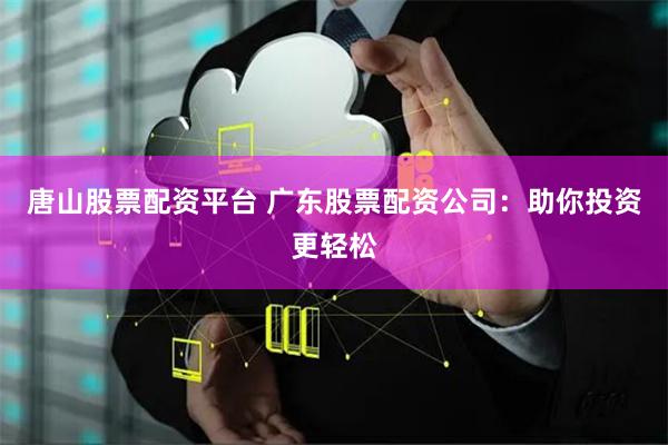 唐山股票配资平台 广东股票配资公司：助你投资更轻松