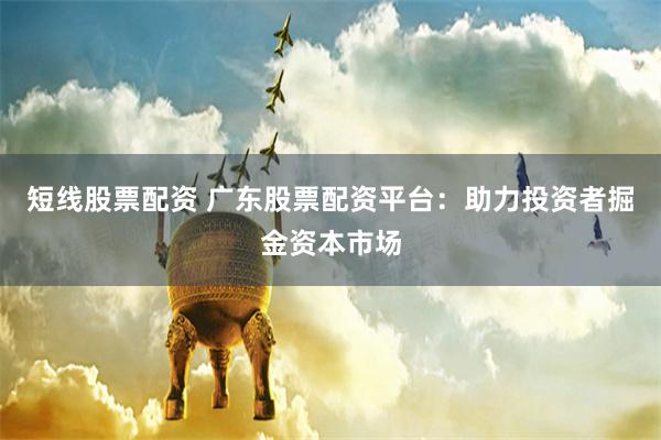 短线股票配资 广东股票配资平台:助力投资者掘金资本市场