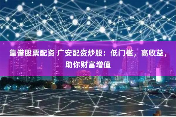 靠谱股票配资 广安配资炒股：低门槛，高收益，助你财富增值