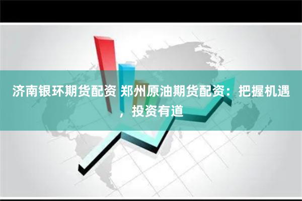 济南银环期货配资 郑州原油期货配资：把握机遇，投资有道