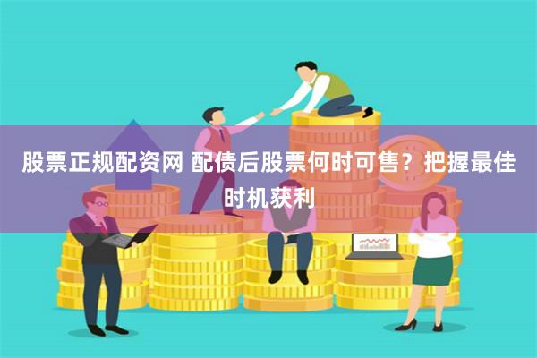 股票正规配资网 配债后股票何时可售?把握最佳时机获利